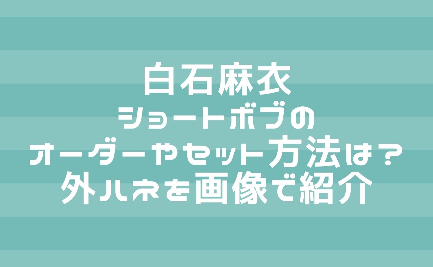 白石麻衣ショートボブのオーダーやセット方法は 外ハネを画像で紹介 芸能人髪型オーダー方法